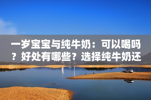 一岁宝宝与纯牛奶：可以喝吗？好处有哪些？选择纯牛奶还是奶粉？