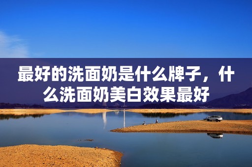 最好的洗面奶是什么牌子，什么洗面奶美白效果最好