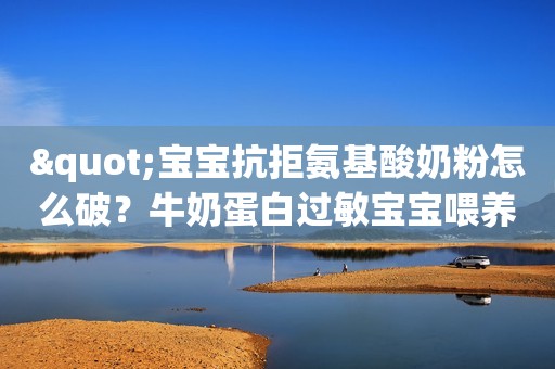 "宝宝抗拒氨基酸奶粉怎么破？牛奶蛋白过敏宝宝喂养指南"