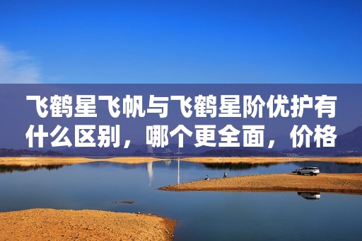 飞鹤星飞帆与飞鹤星阶优护有什么区别，哪个更全面，价格更值得？