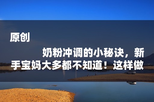 原创
            奶粉冲调的小秘诀，新手宝妈大多都不知道！这样做孩子更健康
