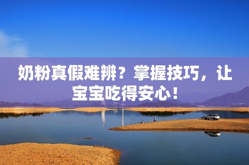 奶粉真假难辨？掌握技巧，让宝宝吃得安心！
