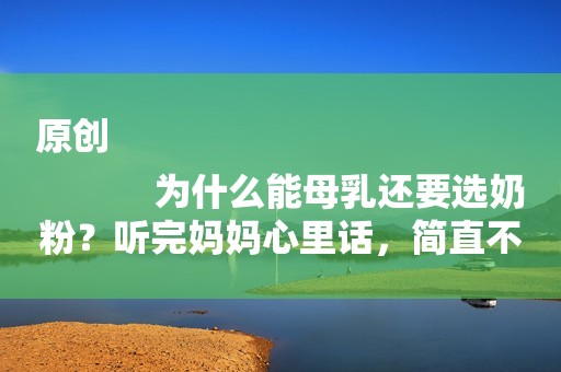 原创
            为什么能母乳还要选奶粉？听完妈妈心里话，简直不要太自私