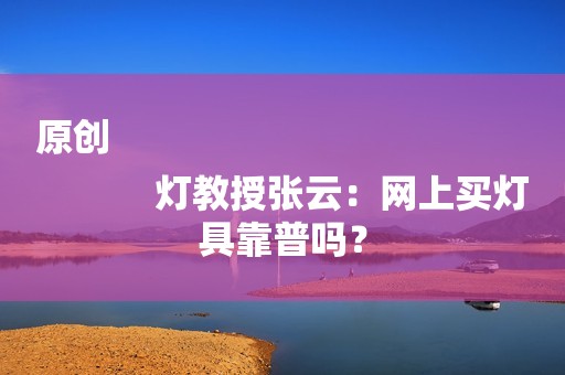 原创
            灯教授张云：网上买灯具靠普吗？