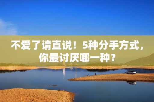 不爱了请直说！5种分手方式，你最讨厌哪一种？