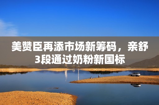 美赞臣再添市场新筹码，亲舒3段通过奶粉新国标