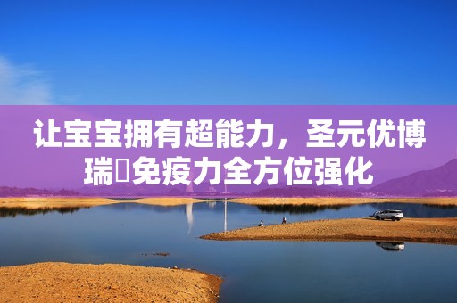让宝宝拥有超能力，圣元优博瑞霂免疫力全方位强化