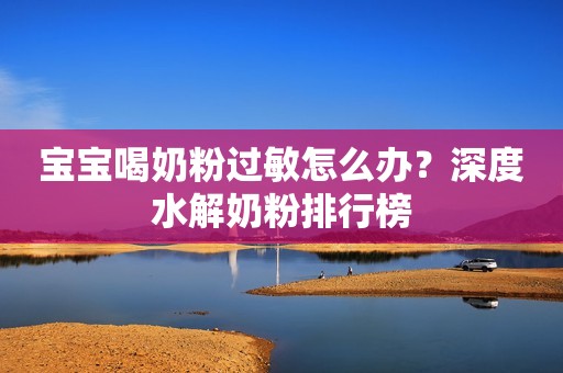 宝宝喝奶粉过敏怎么办？深度水解奶粉排行榜