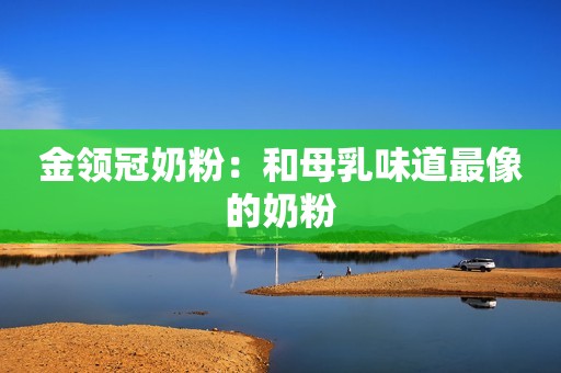 金领冠奶粉：和母乳味道最像的奶粉
