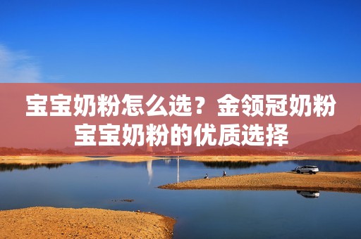 宝宝奶粉怎么选？金领冠奶粉宝宝奶粉的优质选择