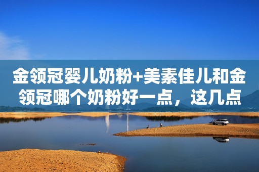 金领冠婴儿奶粉+美素佳儿和金领冠哪个奶粉好一点，这几点要知道