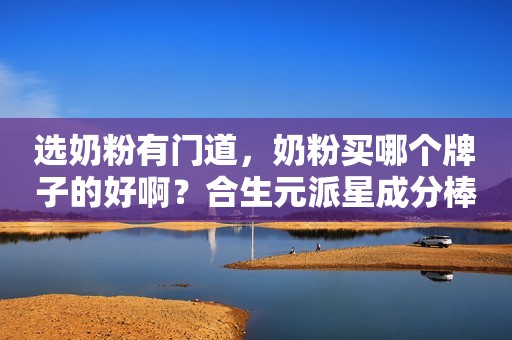 选奶粉有门道，奶粉买哪个牌子的好啊？合生元派星成分棒！
