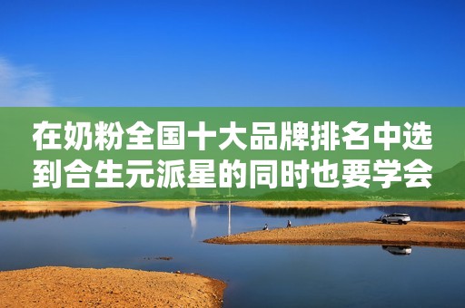 在奶粉全国十大品牌排名中选到合生元派星的同时也要学会科学喂养