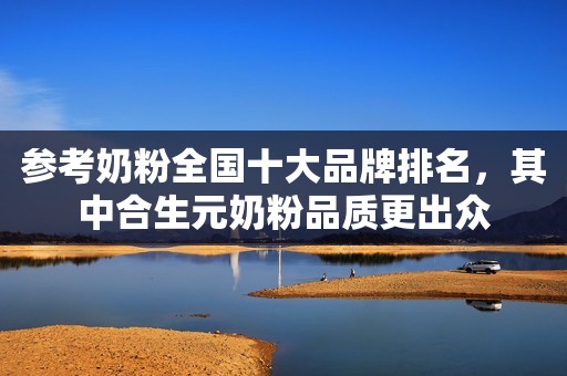 参考奶粉全国十大品牌排名，其中合生元奶粉品质更出众