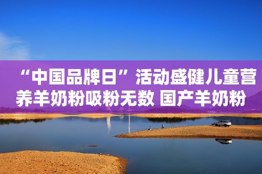“中国品牌日”活动盛健儿童营养羊奶粉吸粉无数 国产羊奶粉未来可期