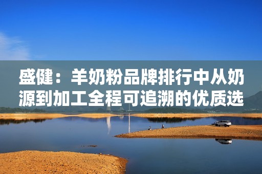盛健：羊奶粉品牌排行中从奶源到加工全程可追溯的优质选择