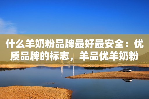 什么羊奶粉品牌最好最安全：优质品牌的标志，羊品优羊奶粉