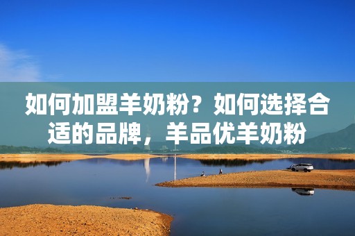 如何加盟羊奶粉？如何选择合适的品牌，羊品优羊奶粉