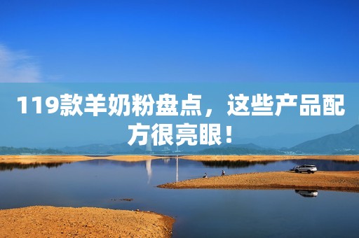 119款羊奶粉盘点，这些产品配方很亮眼！