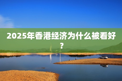 2025年香港经济为什么被看好？