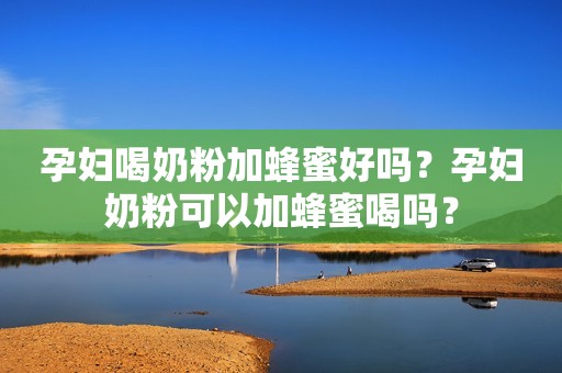 孕妇喝奶粉加蜂蜜好吗？孕妇奶粉可以加蜂蜜喝吗？
