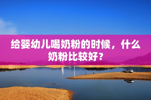 给婴幼儿喝奶粉的时候，什么奶粉比较好？