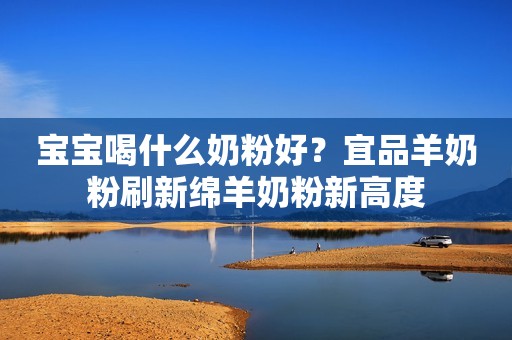 宝宝喝什么奶粉好？宜品羊奶粉刷新绵羊奶粉新高度