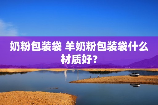 奶粉包装袋 羊奶粉包装袋什么材质好？