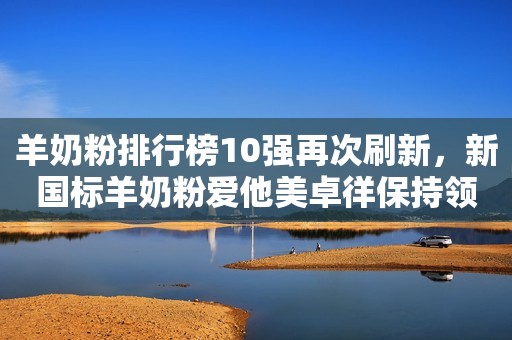 羊奶粉排行榜10强再次刷新，新国标羊奶粉爱他美卓徉保持领先