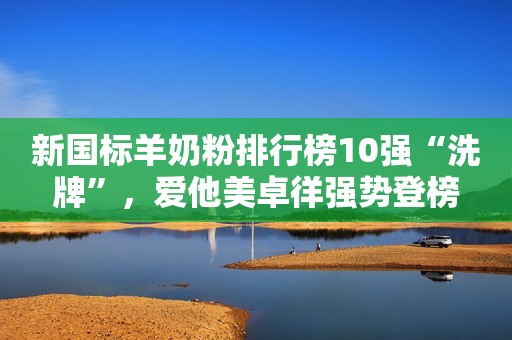 新国标羊奶粉排行榜10强“洗牌”，爱他美卓徉强势登榜
