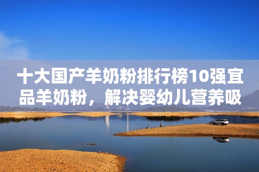 十大国产羊奶粉排行榜10强宜品羊奶粉，解决婴幼儿营养吸收大难题