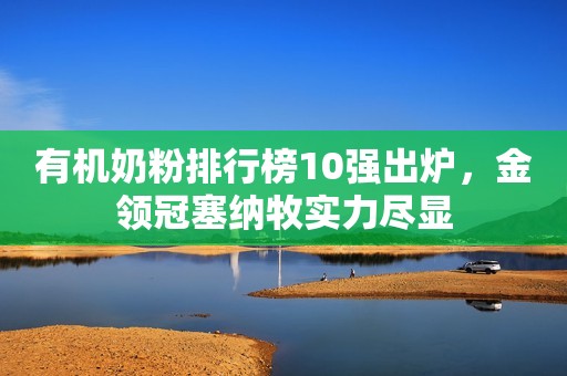 有机奶粉排行榜10强出炉，金领冠塞纳牧实力尽显