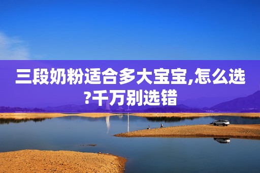 三段奶粉适合多大宝宝,怎么选?千万别选错