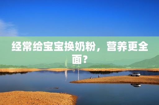 经常给宝宝换奶粉，营养更全面？