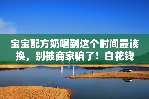 宝宝配方奶喝到这个时间最该换，别被商家骗了！白花钱