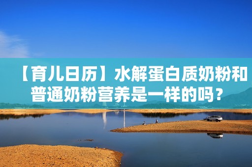 【育儿日历】水解蛋白质奶粉和普通奶粉营养是一样的吗？