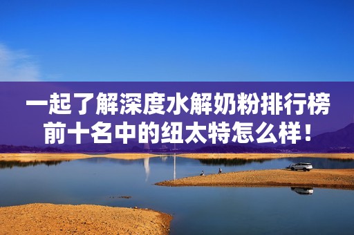 一起了解深度水解奶粉排行榜前十名中的纽太特怎么样！