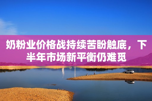 奶粉业价格战持续苦盼触底，下半年市场新平衡仍难觅