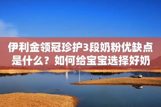 伊利金领冠珍护3段奶粉优缺点是什么？如何给宝宝选择好奶粉？