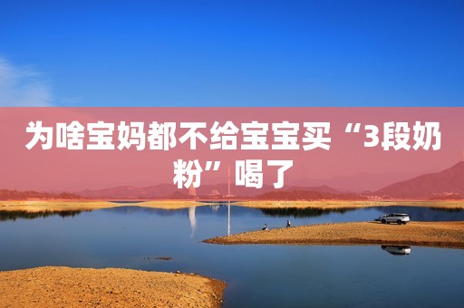 为啥宝妈都不给宝宝买“3段奶粉”喝了