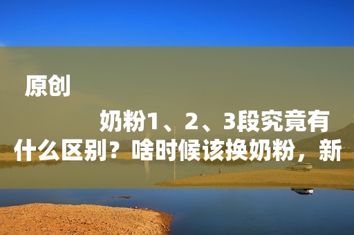原创
            奶粉1、2、3段究竟有什么区别？啥时候该换奶粉，新手宝妈要知道