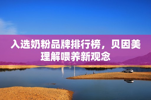 入选奶粉品牌排行榜，贝因美理解喂养新观念
