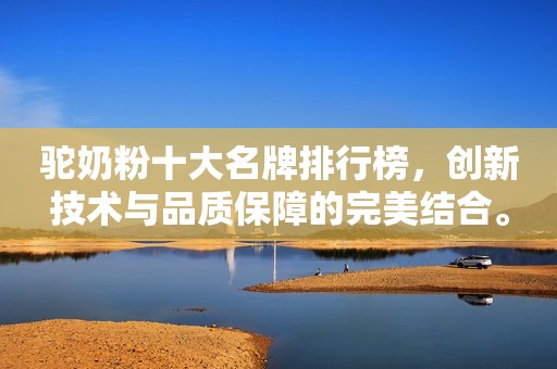驼奶粉十大名牌排行榜，创新技术与品质保障的完美结合。