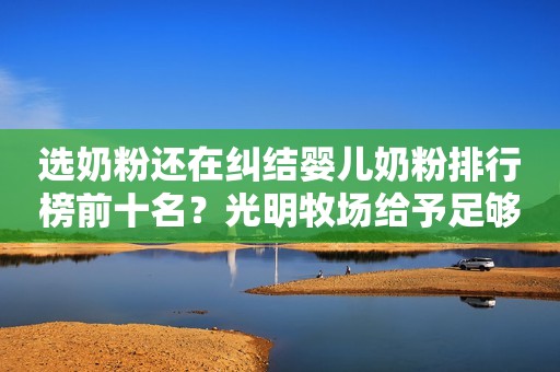 选奶粉还在纠结婴儿奶粉排行榜前十名？光明牧场给予足够安心