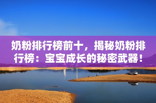 奶粉排行榜前十，揭秘奶粉排行榜：宝宝成长的秘密武器！