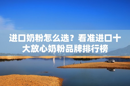 进口奶粉怎么选？看准进口十大放心奶粉品牌排行榜