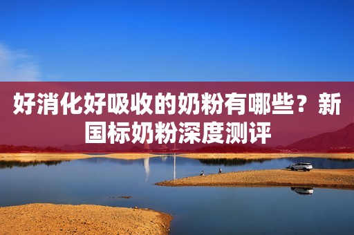 好消化好吸收的奶粉有哪些？新国标奶粉深度测评