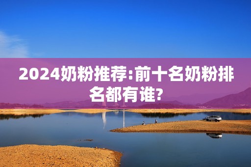 2024奶粉推荐:前十名奶粉排名都有谁?
