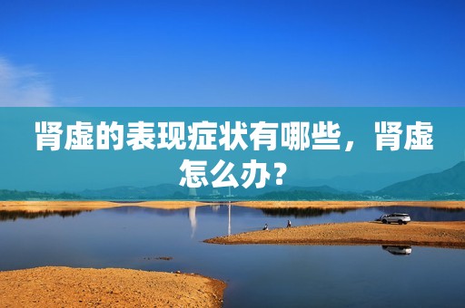 肾虚的表现症状有哪些，肾虚怎么办？