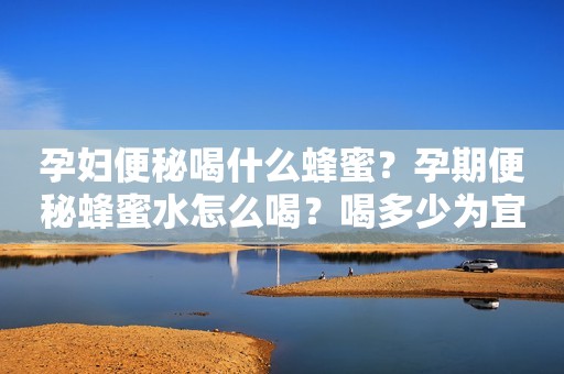 孕妇便秘喝什么蜂蜜？孕期便秘蜂蜜水怎么喝？喝多少为宜